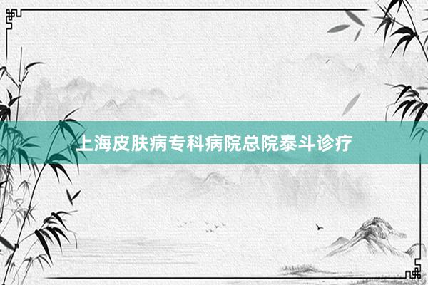 上海皮肤病专科病院总院泰斗诊疗